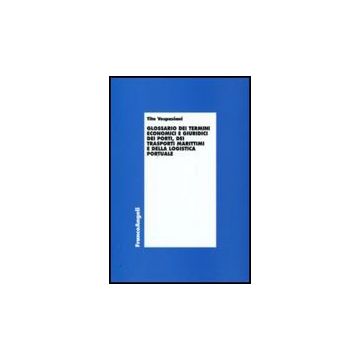 Glossario Dei Termini Economici E Giuridici Dei Porti, Dei Trasporti Marittimi E Della Logistica Portuale - Vespasiani Tito - Franco Angeli - 9788856812909