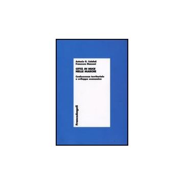 Citta' In Nuce Nelle Marche. Coalescenza Territoriale E Sviluppo Economico - Calafati Antonio G.; Mazzoni Francesca - Franco Angeli - 9788856812916