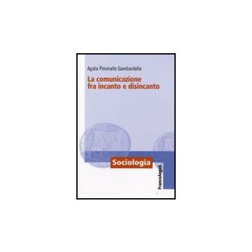 La Comunicazione Fra Incanto E Disincanto  - Piromallo_gambardella Agata - Franco Angeli - 9788856813111