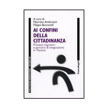 Ai Confini Della Cittadinanza. Processi Migratori E Percorsi Di Integrazione In Toscana - Ambrosini M. ; Buccarelli F.  - Franco Angeli - 9788856813180