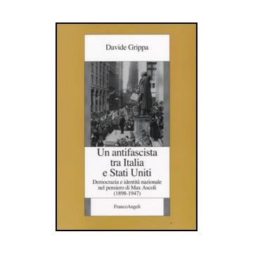 Un Antifascista Tra Italia E Stati Uniti. Democrazia E Identita' Nazionale Nel  Pensiero Di Max Ascoli (1898-1947) - Grippa Davide - Franco Angeli - 9788856813197