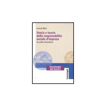 Storia E Teorie Della Responsabilita' Sociale D'impresa. Un Profilo Interpretativo - Morri Lorenzo - Franco Angeli - 9788856813395