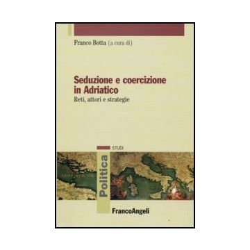 Seduzione E Coercizione In Adriatico. Reti, Attori E Strategie - Botta F.  - Franco Angeli - 9788856813616