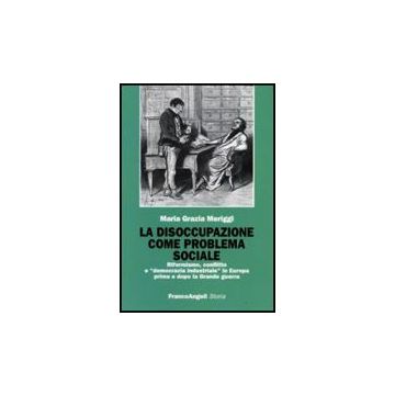 La Disoccupazione Come Problema Sociale. Riformismo, Conflitto E «democrazia  Industriale» In Europa Prima E Dopo La Grande Guerra - Meriggi M. Grazia - Franco Angeli - 9788856813814