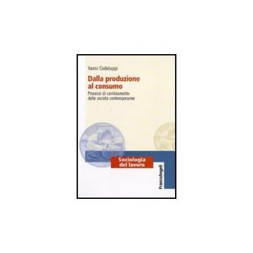 Dalla Produzione Al Consumo. Processi Di Cambiamento Delle Societa' Contemporanee - Codeluppi Vanni - Franco Angeli - 9788856817850