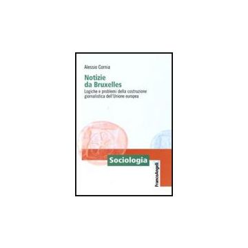 Notizie Da Bruxelles. Logiche E Problemi Della Costruzione Giornalistica Dell'unione Europea - Cornia Alessio - Franco Angeli - 9788856817928