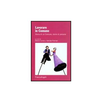 Lavorare In Comune. Storia Di Un Comune, Storie Di Persone - Corsi E. ; Ferrari V.  - Franco Angeli - 9788856822182