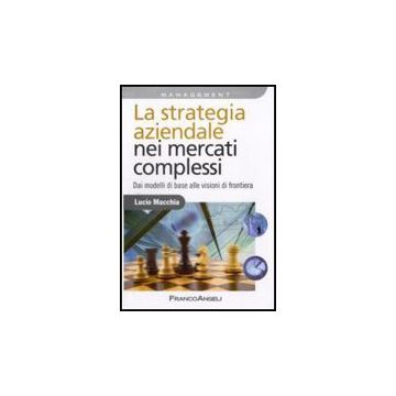 Strategia Aziendale Nei Mercati Complessi. Dai Modelli Di Base Alle Visioni Di ( Frontiera - Macchia Lucio - Franco Angeli - 9788856822267