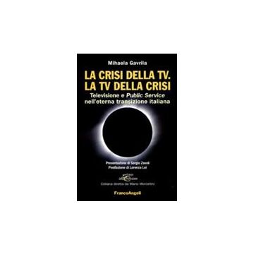 La crisi della TV. La TV della crisi. Televisione e Public Service nell'eterna transizione italiana  - Gavrila Mihaela - Franco Angeli - 9788856822298