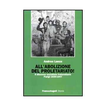All'abolizione Del Proletariato! Il Discorso Socialista Fraternitario. Parigi 1839-1847 - Lanza Andrea - Franco Angeli