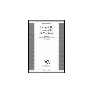 Il Consiglio Comunale Di Mantova. Materiali Per Una Storia Politica Locale  1914-2010 - Morandi Matteo - Franco Angeli - 9788856822434