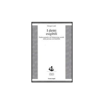 I diritti esigibili. Guida normativa all'integrazione sociale delle persone con disabilità  - Latti Giorgio - Franco Angeli - 9788856822656