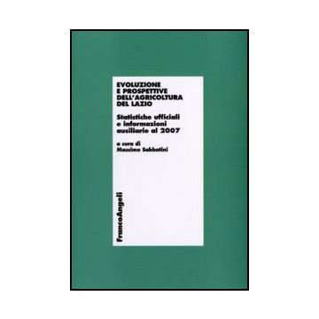 Evoluzione E Prospettive Dell'agricoltura Del Lazio. Statistiche Ufficiali E Informazioni Ausiliarie Al 2007 - Sabbatini M.  - Franco Angeli - 9788856822984