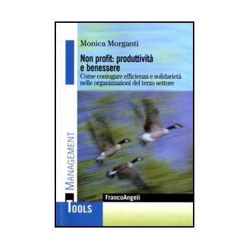 Non Profit: Produttivita' E Benessere. Come Coniugare Efficienza E Solidarieta' Nelle Organizzazioni Del Terzo Settore - Morganti Monica - Franco Angeli - 9788856823844