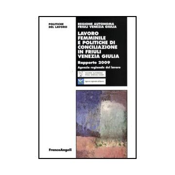 Lavoro Femminile E Politiche Di Conciliazione In Friuli Venezia Giulia. Rapporto 2009 - Regione Friuli Venezia Giulia  - Franco Angeli - 9788856824896