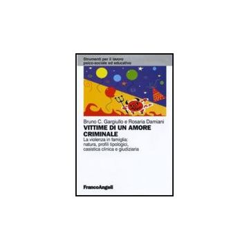 Vittime Di Un Amore Criminale. La Violenza In Famiglia: Natura, Profili Tipologici, Casistica Clinica E Giudiziaria - Gargiullo Bruno C.; Damiani Rosaria - Franco Angeli - 9788856825466