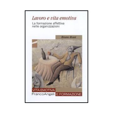 Lavoro E Vita Emotiva. La Formazione Affettiva Nelle Organizzazioni - Rossi Bruno - Franco Angeli