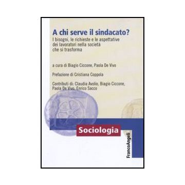 A Chi Serve Il Sindacato? I Bisogni, Le Richieste E Le Apettative Dei Lavoratori Nella Societa' Che Si Trasforma - Ciccone B. ; De Vivo P.  - Franco Angeli - 9788856830583