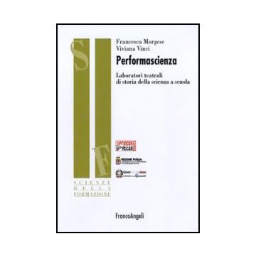 Performascienza. Laboratori Teatrali Di Storia Della Scienza A Scuola - Morgese F. ; Vinci V.  - Franco Angeli