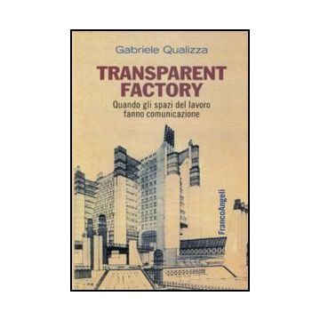 Transparent Factory. Quando Gli Spazi Del Lavoro Fanno Comunicazione - Qualizza Gabriele - Franco Angeli
