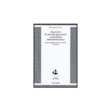 Esercizio Di Attivita' Pericolose E Disciplina Antinfortunistica. Responsabilita' Civile E Penale D'impresa - Franco Massimiliano - Franco Angeli
