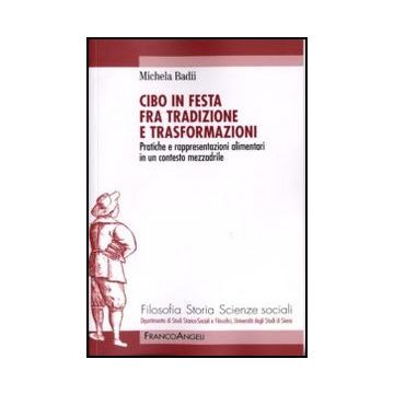 Cibo In Festa Fra Tradizione E Trasformazioni. Pratiche E Rappresentazioni Alimentari In Un Contesto Mezzadrile - Badii Michela - Franco Angeli - 9788856831122