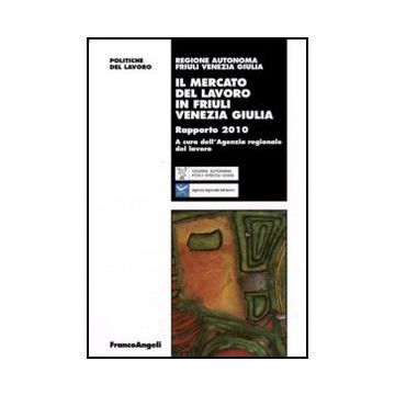 Il Mercato Del Lavoro In Friuli Venezia Giulia. Rapporto 2010  - Agenzia Regionale Del Lavoro  - Franco Angeli - 9788856832440