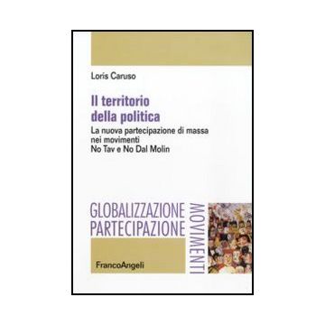 Territorio Della Politica. La Nuova Partecipazione Di Massa Nei Movimenti. No Tav E No Dal Molin - Caruso Loris - Franco Angeli