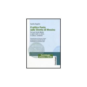 Il Mitico Ponte Sullo Stretto Di Messina. Da Lucio Cecilio Metello Ai Giorni  Nostri: La Storia, La Cultura E L'ambiente - Angelini Aurelio - Franco Angeli - 9788856833195