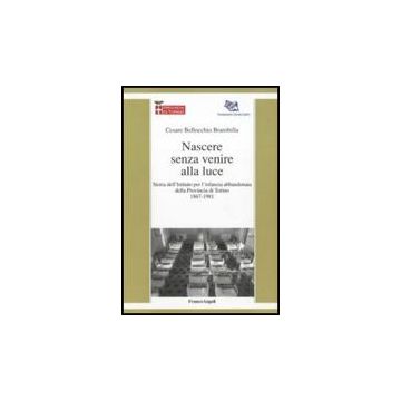 Nascere Senza Venire Alla Luce. Storia Dell'istituto Per L'infanzia Abbandonata Della Provincia Di Torino 1867-1981 - Bellocchio_brambilla Cesare - Franco Angeli - 9788856833430
