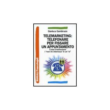 Telemarketing: Telefonare Per Fissare Un Appuntamento. Come Trasformare I «non M Interessa» In Un «si» - Gambirasio Gianluca - Franco Angeli - 9788856833959