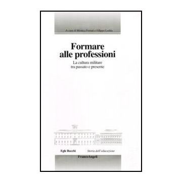 Formare Alle Professioni. La Cultura Militare Tra Passato E Presente - Ferrari M. ; Ledda F.  - Franco Angeli - 9788856834765
