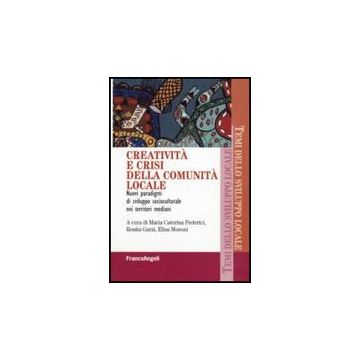 Creativita' E Crisi Della Comunita' Locale. Nuovi Paradigmi Di Sviluppo Socioculturale Nei Territori Mediani - Garzi R. ; Moroni E. ; Federici M. C.  - Franco Angeli - 9788856835120