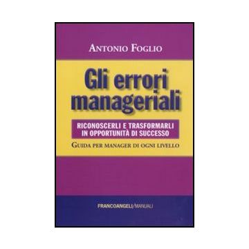 Gli errori manageriali. Riconoscerli e trasformarli in opportunità di successo. Guida per manager di ogni livello