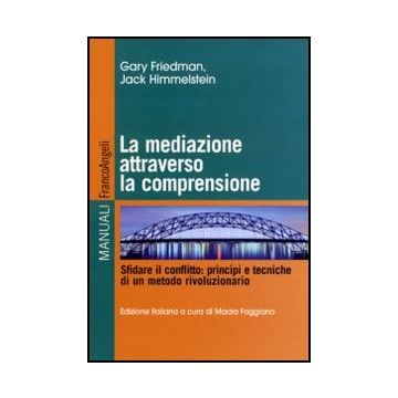 La Mediazione Attraverso La Comprensione. Sfidare Il Conflitto: Principi E Tecniche Di Un Metodo Rivoluzionario  - Friedman Gary; Himmelstein Jack; Faggiano M.  - Franco Angeli - 9788856839586