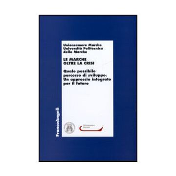 Le Marche oltre la crisi. Quale possibile percorso di sviluppo. Un approccio integrato per il futuro