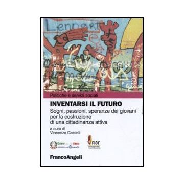 Inventarsi il futuro. Sogni, passioni, speranze dei giovani per la costruzione di una cittadinanza attiva - Castelli V.  - Franco Angeli - 9788856840506 - Lavori Sociali