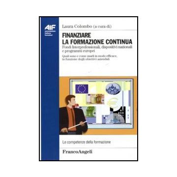 Finanziare La Formazione Continua. Fondi Interprofessionali, Dispositivi Naziona Nazionali E Programmi Europei. Quali Sono E Come Usarli In Modo Efficace... - Colombo L.  - Franco Angeli - 9788856841206