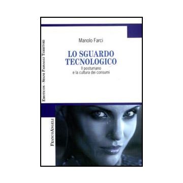 Lo Sguardo Tecnologico. Il Postumano E La Cultura Dei Consumi  - Farci Manolo - Franco Angeli - 9788856841435