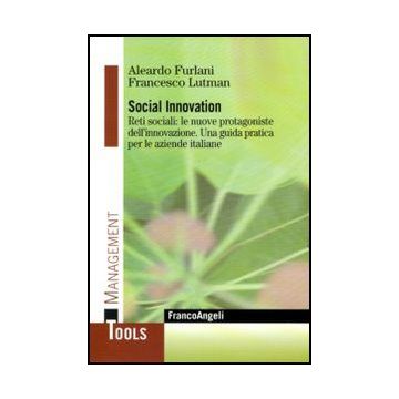 Social Innovation. Reti sociali: le nuove protagoniste dell'innovazione. Una guida pratica per le aziende italiane - Furlani Aleardo; Lutman Francesco - Franco Angeli - 9788856845617 - Innovazione D'impresa