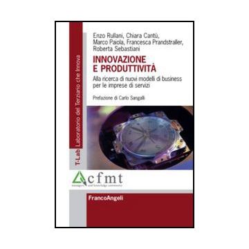 Innovazione e produttività. Alla ricerca di nuovi modelli di business per le imprese di servizi - Rullani Enzo; Cantù Chiara; Paiola Marco; Prandstraller Francesca; Sebastiani Roberta - Franco Angeli - 9788856846522