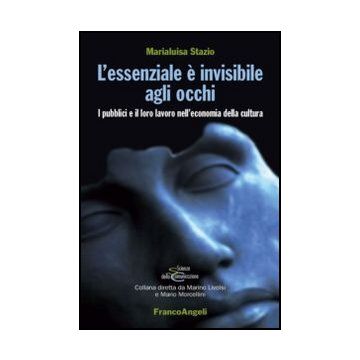L'essenziale è invisibile agli occhi. I pubblici e il loro lavoro nell'economia della cultura  - Stazio Marialuisa - Franco Angeli - 9788856847024 - Sociologia, Studi Culturali (cultural Studies)