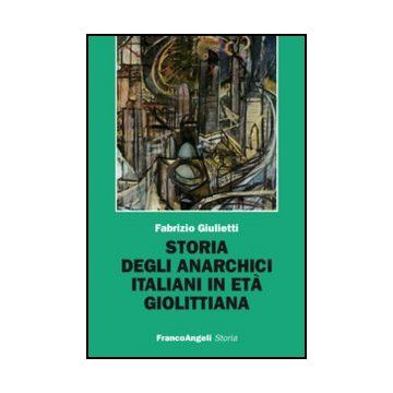 Storia Degli Anarchici Italiani In Eta' Giolittiana - Giulietti Fabrizio - Franco Angeli - 9788856847222 - Dal 1900 Al 1914, Storia D'italia, Storia Contemporanea Dal 1700 Al 1900, Anarchismo