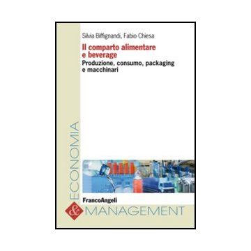 Il Comparto Alimentare E Beverage. Produzione, Consumo, Packaging E Macchinari  - Biffignandi S. ; Chiesa F.  - Franco Angeli - 9788856847499 - Industrie Alimentari E Affini, Agricoltura E Industrie Affini