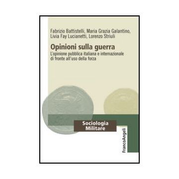 Opinioni Sulla Guerra. L'opinione Pubblica Italiana E Internazionale Di Fronte A All'uso Della Forza - Battistelli Fabrizio; Galantino Maria Grazia; Fay Lucianetti Livia; Striuli Lorenzo - Franco Angeli - 9788856847697 - Pubblica Opinione E Sondaggi, Soci