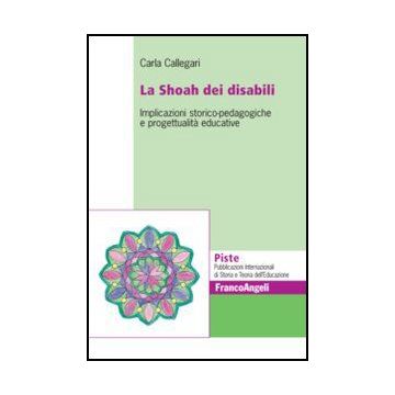 La Shoah dei disabili. Implicazioni storico-pedagogiche e progettualità educative  - Callegari Carla - Franco Angeli - 9788856847932