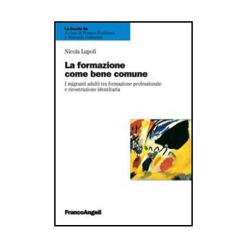 La Formazione Come Bene Comune. I Migranti Adulti Tra Formazione Professionale E Ri Ricostruzione Identitaria  - Lupoli Nicola - Franco Angeli - 9788856848205