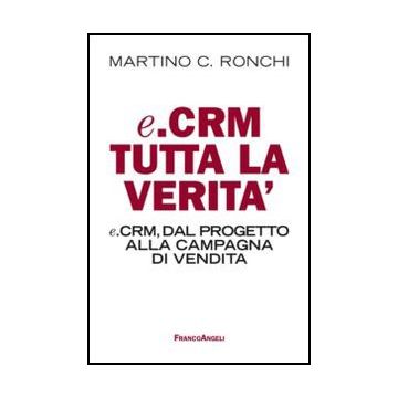 E. Crm tutta la verità. E.Crm, dal progetto alla campagna di vendita - Ronchi Martino - Franco Angeli - 9788856848779 - Gestione Delle Vendite E Del Marketing