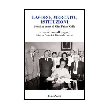 Lavoro, Mercato, Istituzioni. Scritti In Onore Di Gian Primo Cella - Bordogna L. ; Pedersini R. ; Provasi G.  - Franco Angeli - 9788856849059