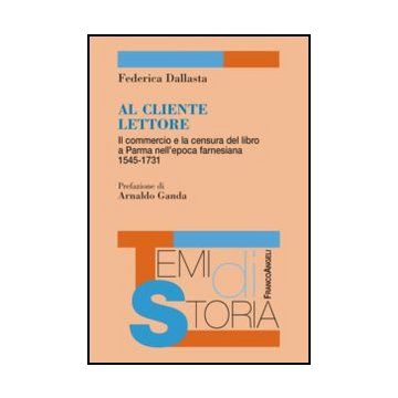 Al cliente lettore. Il commercio e la censura del libro a Parma nell'epoca farnesiana 1545-1731 - Dallasta Federica - Franco Angeli - 9788856849394